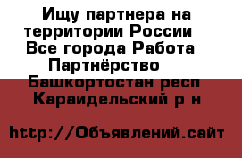 Ищу партнера на территории России  - Все города Работа » Партнёрство   . Башкортостан респ.,Караидельский р-н